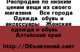 Распродаю по низким ценам вещи из своего магазина  - Все города Одежда, обувь и аксессуары » Женская одежда и обувь   . Алтайский край